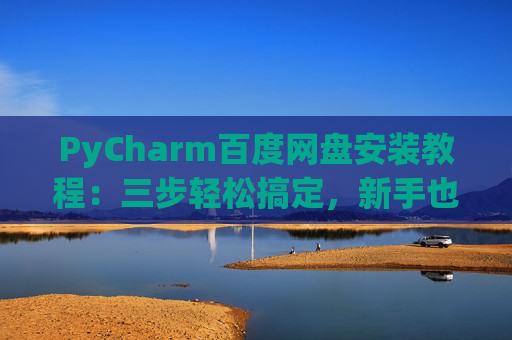 PyCharm百度网盘安装教程：三步轻松搞定，新手也能快速上手